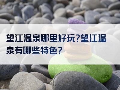望江温泉哪里好玩？望江温泉有哪些特色？