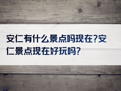 安仁有什么景点吗现在？安仁景点现在好玩吗？