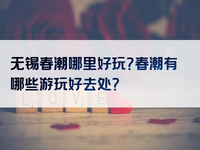 无锡春潮哪里好玩？春潮有哪些游玩好去处？
