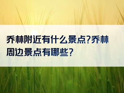 乔林附近有什么景点？乔林周边景点有哪些？