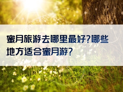 蜜月旅游去哪里最好？哪些地方适合蜜月游？