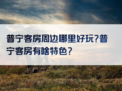 普宁客房周边哪里好玩？普宁客房有啥特色？