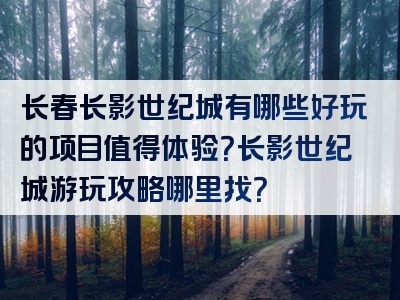 长春长影世纪城有哪些好玩的项目值得体验？长影世纪城游玩攻略哪里找？