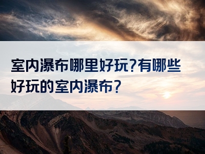 室内瀑布哪里好玩？有哪些好玩的室内瀑布？