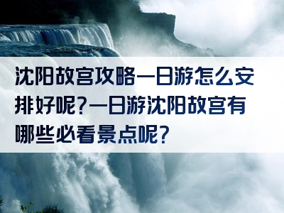 沈阳故宫攻略一日游怎么安排好呢？一日游沈阳故宫有哪些必看景点呢？
