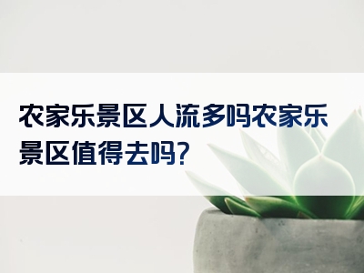 农家乐景区人流多吗农家乐景区值得去吗？