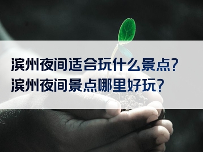 滨州夜间适合玩什么景点？滨州夜间景点哪里好玩？