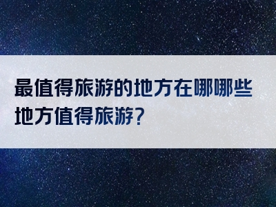 最值得旅游的地方在哪哪些地方值得旅游？