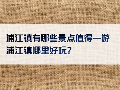 浦江镇有哪些景点值得一游浦江镇哪里好玩？