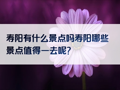 寿阳有什么景点吗寿阳哪些景点值得一去呢?