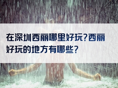 在深圳西丽哪里好玩？西丽好玩的地方有哪些？