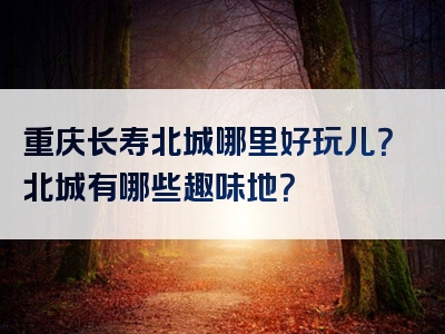 重庆长寿北城哪里好玩儿？北城有哪些趣味地？