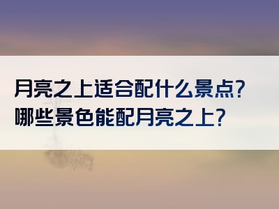 月亮之上适合配什么景点？哪些景色能配月亮之上？