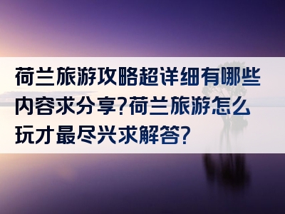 荷兰旅游攻略超详细有哪些内容求分享？荷兰旅游怎么玩才最尽兴求解答？
