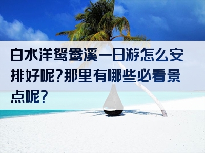 白水洋鸳鸯溪一日游怎么安排好呢？那里有哪些必看景点呢？