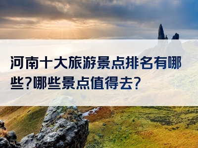 河南十大旅游景点排名有哪些？哪些景点值得去？