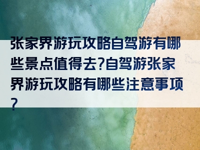 张家界游玩攻略自驾游有哪些景点值得去？自驾游张家界游玩攻略有哪些注意事项？