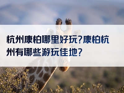 杭州康柏哪里好玩？康柏杭州有哪些游玩佳地？