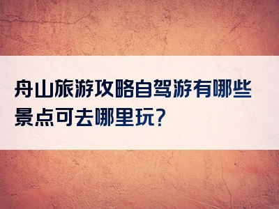 舟山旅游攻略自驾游有哪些景点可去哪里玩？