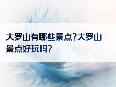 大罗山有哪些景点？大罗山景点好玩吗？