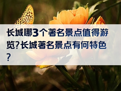 长城哪3个著名景点值得游览？长城著名景点有何特色？
