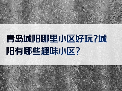 青岛城阳哪里小区好玩？城阳有哪些趣味小区？