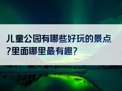 儿童公园有哪些好玩的景点？里面哪里最有趣？