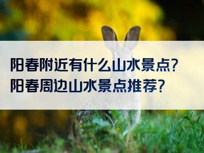 阳春附近有什么山水景点？阳春周边山水景点推荐？