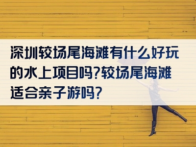 深圳较场尾海滩有什么好玩的水上项目吗？较场尾海滩适合亲子游吗？