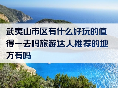 武夷山市区有什么好玩的值得一去吗旅游达人推荐的地方有吗