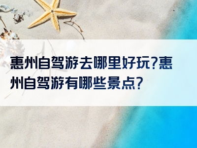 惠州自驾游去哪里好玩？惠州自驾游有哪些景点？