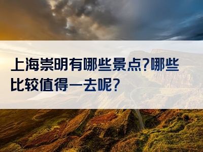 上海崇明有哪些景点？哪些比较值得一去呢？