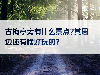 古梅亭旁有什么景点？其周边还有啥好玩的？