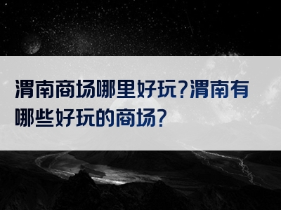 渭南商场哪里好玩？渭南有哪些好玩的商场？