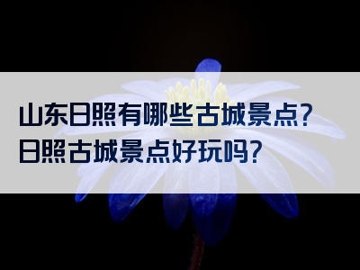 山东日照有哪些古城景点？日照古城景点好玩吗？