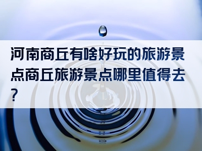 河南商丘有啥好玩的旅游景点商丘旅游景点哪里值得去？