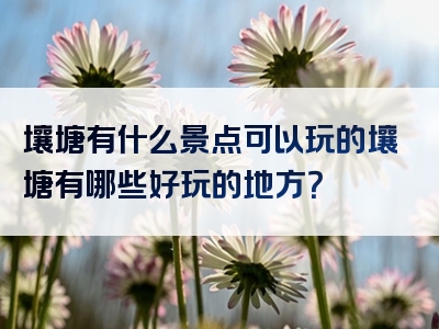 壤塘有什么景点可以玩的壤塘有哪些好玩的地方？