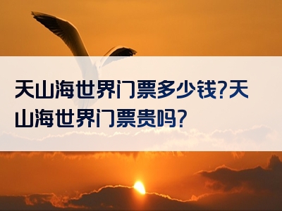 天山海世界门票多少钱？天山海世界门票贵吗？