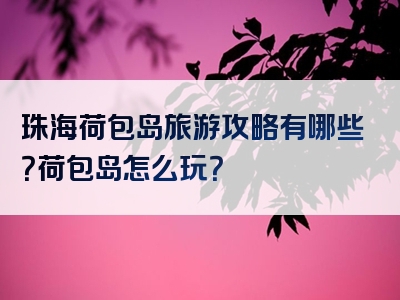 珠海荷包岛旅游攻略有哪些？荷包岛怎么玩？