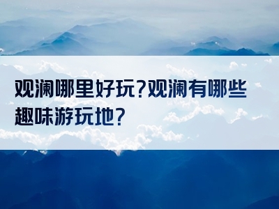 观澜哪里好玩？观澜有哪些趣味游玩地？