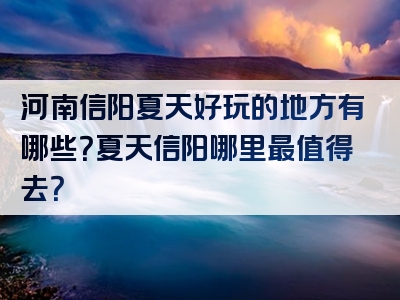 河南信阳夏天好玩的地方有哪些？夏天信阳哪里最值得去？