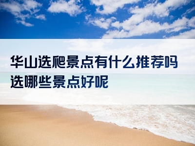 华山选爬景点有什么推荐吗选哪些景点好呢