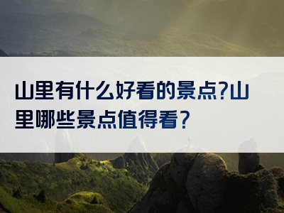 山里有什么好看的景点？山里哪些景点值得看？