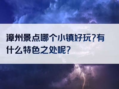漳州景点哪个小镇好玩？有什么特色之处呢？