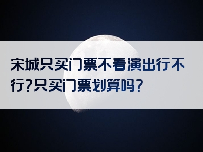 宋城只买门票不看演出行不行？只买门票划算吗？