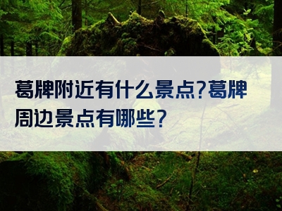 葛牌附近有什么景点？葛牌周边景点有哪些？