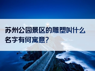 苏州公园景区的雕塑叫什么名字有何寓意？