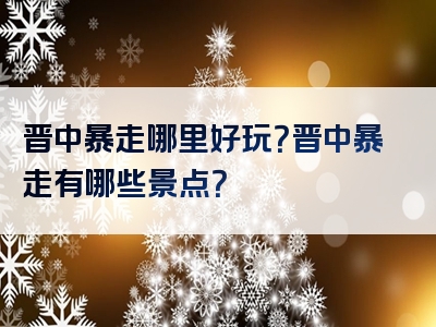 晋中暴走哪里好玩？晋中暴走有哪些景点？