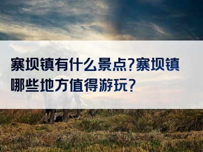 寨坝镇有什么景点？寨坝镇哪些地方值得游玩？