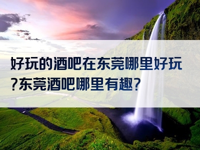 好玩的酒吧在东莞哪里好玩？东莞酒吧哪里有趣？